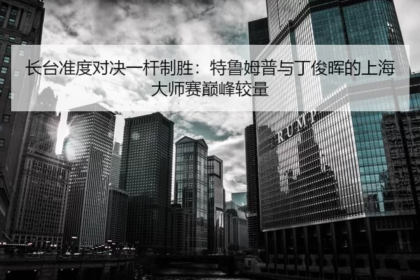 长台准度对决一杆制胜：特鲁姆普与丁俊晖的上海大师赛巅峰较量