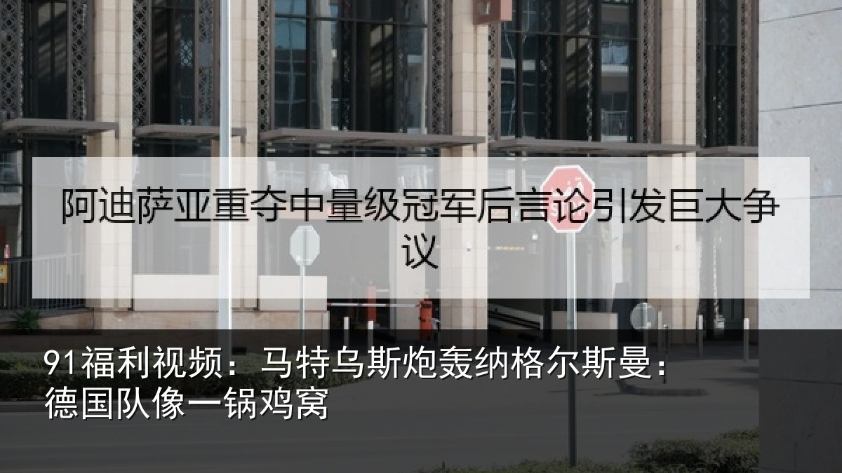 91福利视频:马特乌斯炮轰纳格尔斯曼:德国队像一锅鸡窝