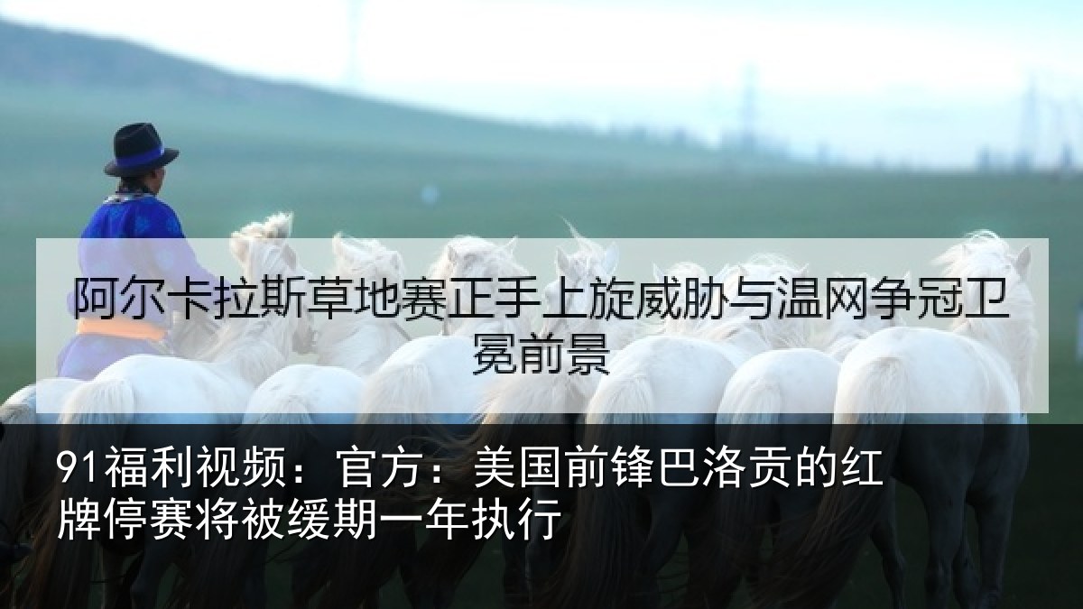 91福利视频:官方:美国前锋巴洛贡的红牌停赛相关情况