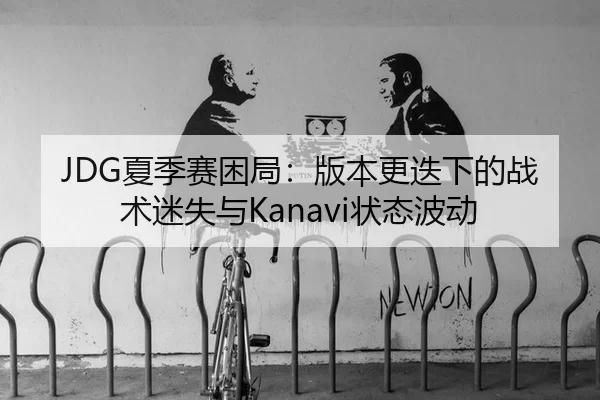 JDG夏季赛困局：版本更迭下的战术迷失与Kanavi状态波动