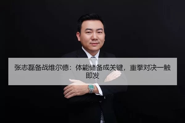 张志磊备战维尔德：体能储备成关键，重拳对决一触即发