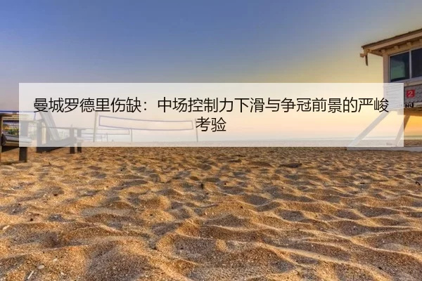 曼城罗德里伤缺：中场控制力下滑与争冠前景的严峻考验