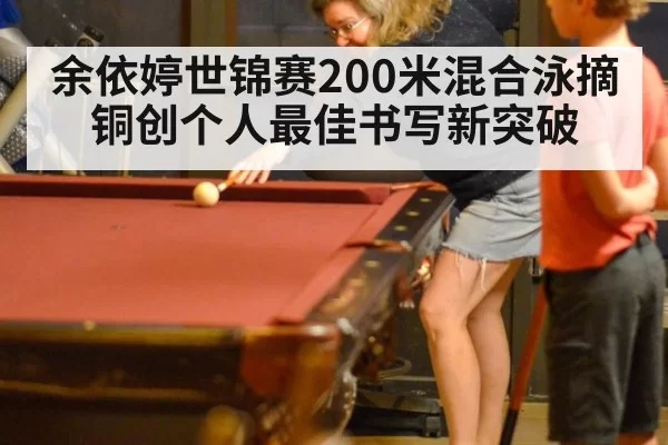余依婷世锦赛200米混合泳摘铜创个人最佳书写新突破