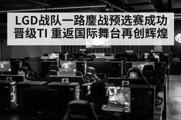 LGD战队一路鏖战预选赛成功晋级TI 重返国际舞台再创辉煌