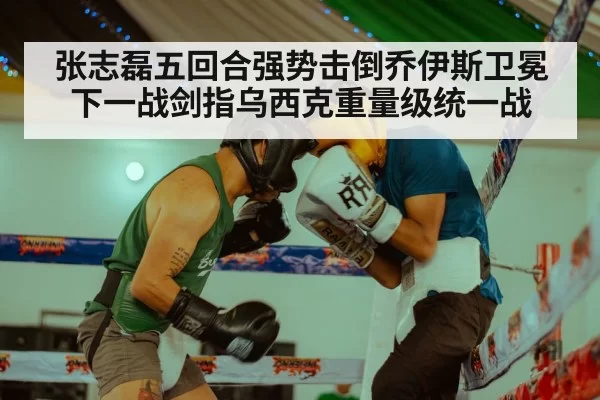 张志磊五回合强势击倒乔伊斯卫冕 下一战剑指乌西克重量级统一战