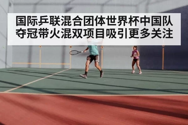 国际乒联混合团体世界杯中国队夺冠带火混双项目吸引更多关注