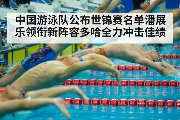 中国游泳队公布世锦赛名单潘展乐领衔新阵容多哈全力冲击佳绩
