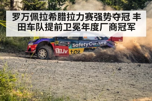 罗万佩拉希腊拉力赛强势夺冠 丰田车队提前卫冕年度厂商冠军